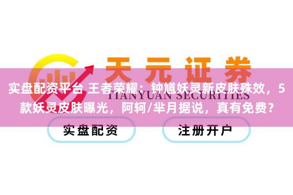 实盘配资平台 王者荣耀：钟馗妖灵新皮肤殊效，5款妖灵皮肤曝光，阿轲/芈月据说，真有免费？