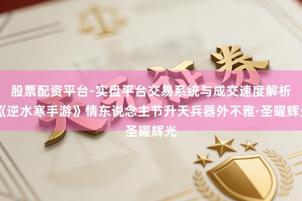 股票配资平台-实盘平台交易系统与成交速度解析 《逆水寒手游》情东说念主节升天兵器外不雅·圣曜辉光