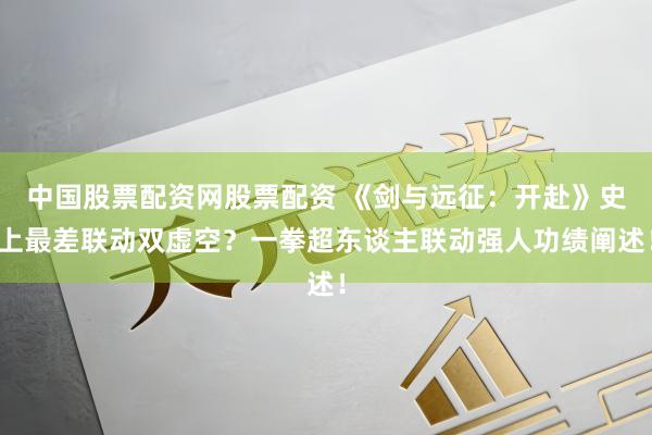 中国股票配资网股票配资 《剑与远征：开赴》史上最差联动双虚空？一拳超东谈主联动强人功绩阐述！