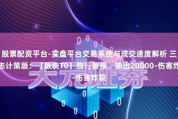 股票配资平台-实盘平台交易系统与成交速度解析 三国志计策版：【版块T0】独行曹操，输出20000-伤害炸裂