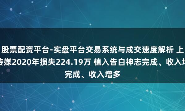 股票配资平台-实盘平台交易系统与成交速度解析 上亿传媒2020年损失224.19万 植入告白神志完成、收入增多