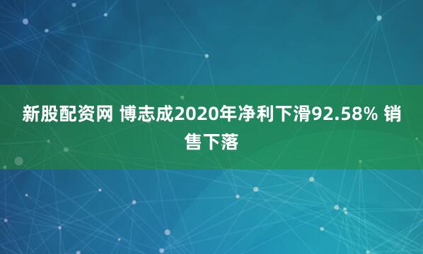 新股配资网 博志成2020年净利下滑92.58% 销售下落