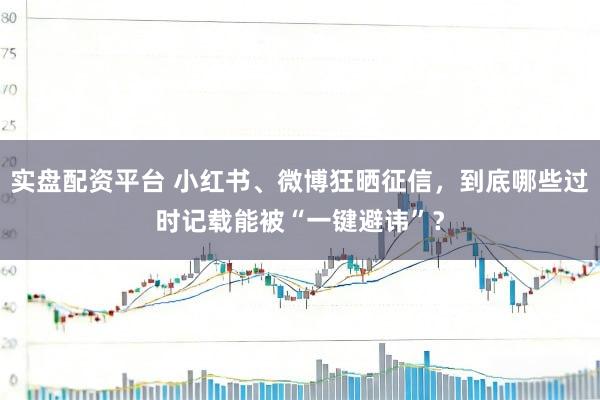 实盘配资平台 小红书、微博狂晒征信，到底哪些过时记载能被“一键避讳”？