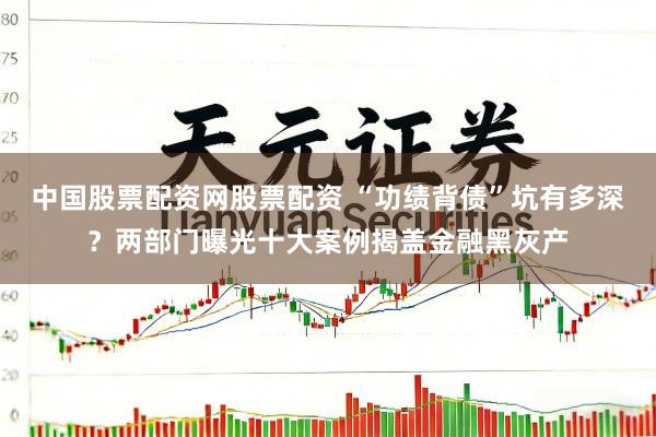 中国股票配资网股票配资 “功绩背债”坑有多深？两部门曝光十大案例揭盖金融黑灰产
