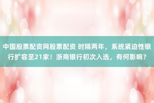 中国股票配资网股票配资 时隔两年，系统紧迫性银行扩容至21家！浙商银行初次入选，有何影响？