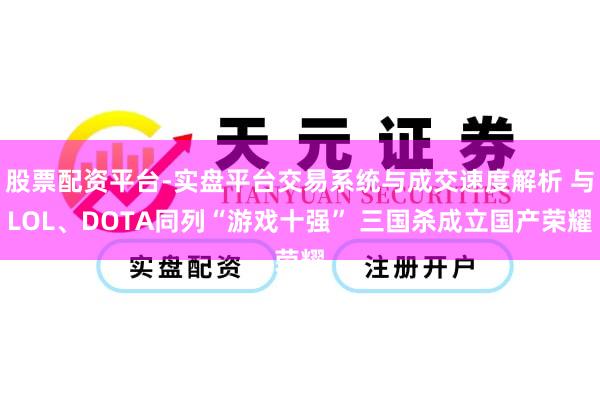 股票配资平台-实盘平台交易系统与成交速度解析 与LOL、DOTA同列“游戏十强” 三国杀成立国产荣耀