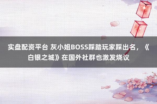实盘配资平台 灰小姐BOSS踩踏玩家踩出名，《白银之城》在国外社群也激发烧议