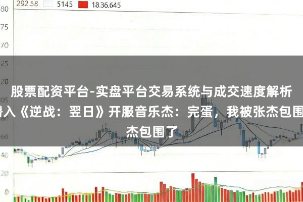 股票配资平台-实盘平台交易系统与成交速度解析 潜入《逆战：翌日》开服音乐杰：完蛋，我被张杰包围了
