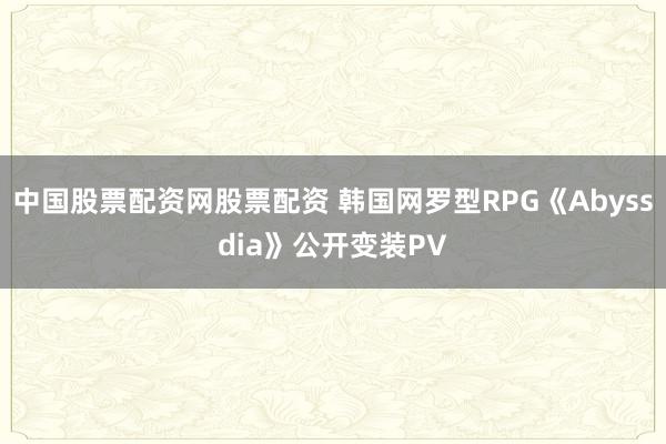 中国股票配资网股票配资 韩国网罗型RPG《Abyssdia》公开变装PV