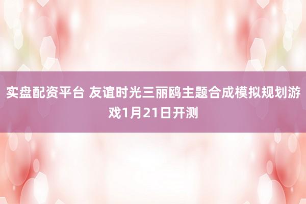 实盘配资平台 友谊时光三丽鸥主题合成模拟规划游戏1月21日开测