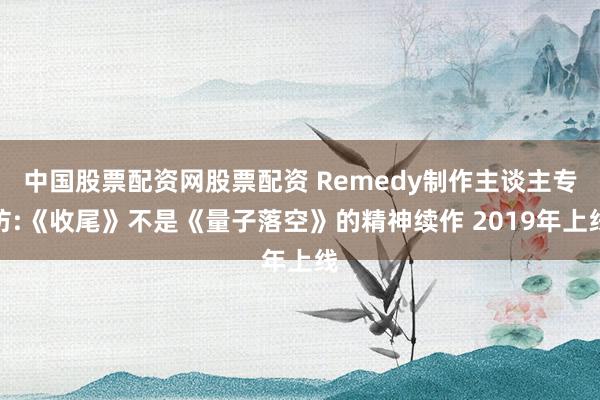 中国股票配资网股票配资 Remedy制作主谈主专访:《收尾》不是《量子落空》的精神续作 2019年上线