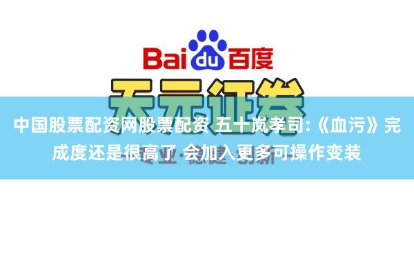 中国股票配资网股票配资 五十岚孝司:《血污》完成度还是很高了 会加入更多可操作变装