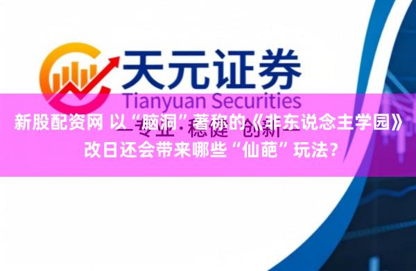 新股配资网 以“脑洞”著称的《非东说念主学园》 改日还会带来哪些“仙葩”玩法？