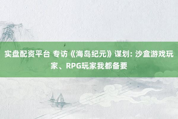 实盘配资平台 专访《海岛纪元》谋划: 沙盒游戏玩家、RPG玩家我都备要