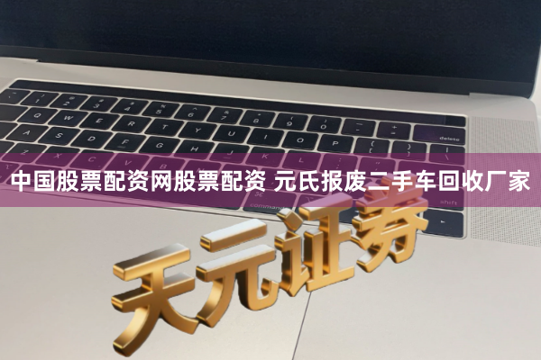 中国股票配资网股票配资 元氏报废二手车回收厂家