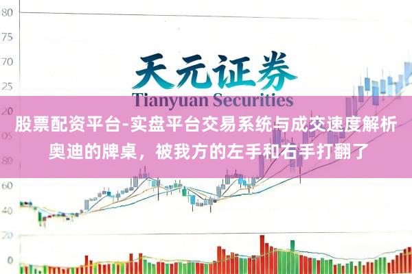 股票配资平台-实盘平台交易系统与成交速度解析 奥迪的牌桌，被我方的左手和右手打翻了