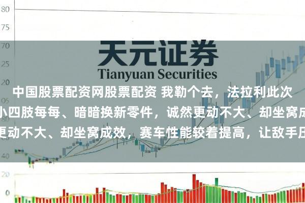 中国股票配资网股票配资 我勒个去，法拉利此次真让我垂危，巴林冬测小四肢每每、暗暗换新零件，诚然更动不大、却坐窝成效，赛车性能较着提高，让敌手压力山大