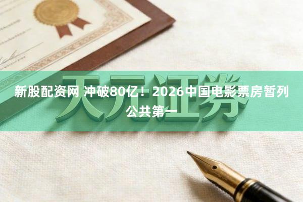 新股配资网 冲破80亿！2026中国电影票房暂列公共第一