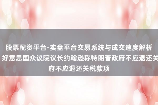 股票配资平台-实盘平台交易系统与成交速度解析 CNN：好意思国众议院议长约翰逊称特朗普政府不应退还关税款项