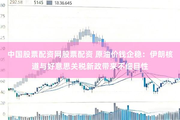 中国股票配资网股票配资 原油价钱企稳：伊朗核道与好意思关税新政带来不细目性