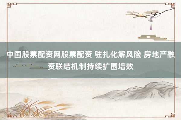 中国股票配资网股票配资 驻扎化解风险 房地产融资联结机制持续扩围增效