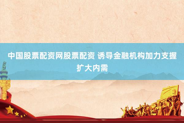中国股票配资网股票配资 诱导金融机构加力支握扩大内需