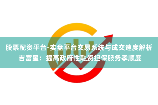 股票配资平台-实盘平台交易系统与成交速度解析 吉富星：提高政府性融资担保服务孝顺度