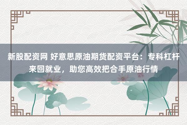 新股配资网 好意思原油期货配资平台：专科杠杆来回就业，助您高效把合手原油行情