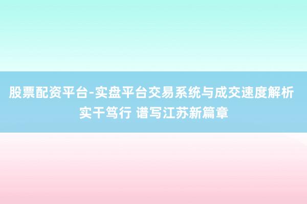 股票配资平台-实盘平台交易系统与成交速度解析 实干笃行 谱写江苏新篇章