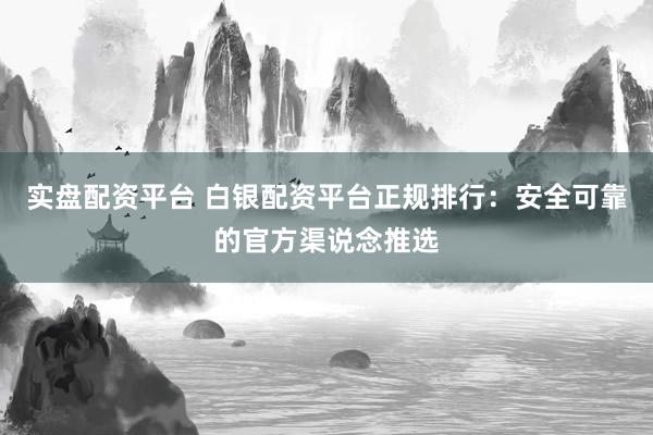 实盘配资平台 白银配资平台正规排行：安全可靠的官方渠说念推选