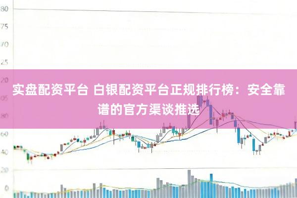 实盘配资平台 白银配资平台正规排行榜：安全靠谱的官方渠谈推选
