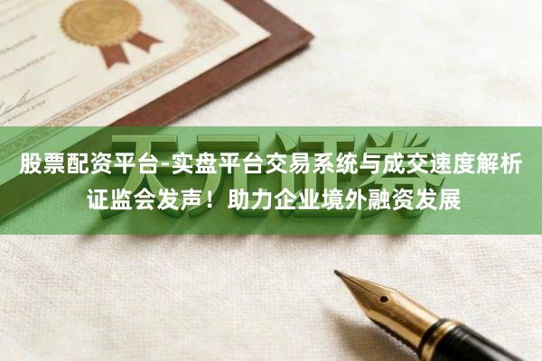 股票配资平台-实盘平台交易系统与成交速度解析 证监会发声！助力企业境外融资发展