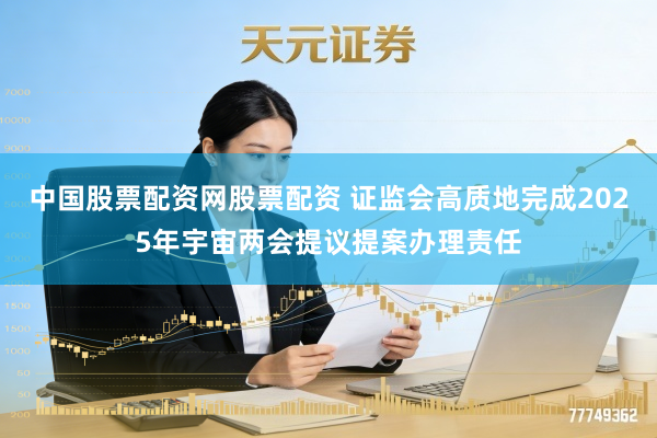 中国股票配资网股票配资 证监会高质地完成2025年宇宙两会提议提案办理责任