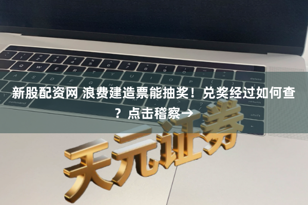 新股配资网 浪费建造票能抽奖！兑奖经过如何查？点击稽察→