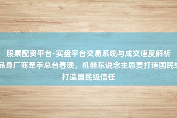 股票配资平台-实盘平台交易系统与成交速度解析 四居品身厂商牵手总台春晚，机器东说念主思要打造国民级信任