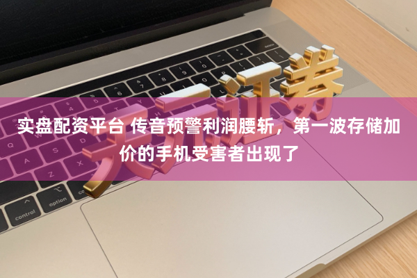 实盘配资平台 传音预警利润腰斩，第一波存储加价的手机受害者出现了