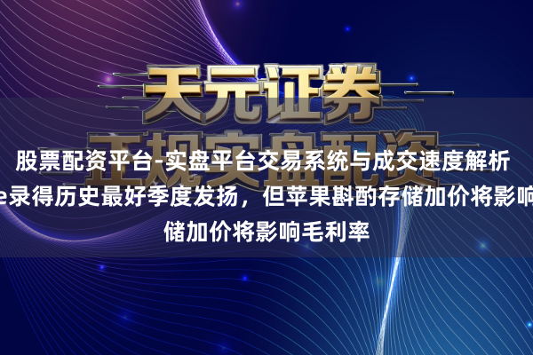 股票配资平台-实盘平台交易系统与成交速度解析 iPhone录得历史最好季度发扬，但苹果斟酌存储加价将影响毛利率