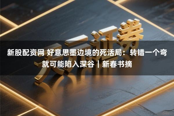 新股配资网 好意思墨边境的死活局：转错一个弯就可能陷入深谷｜新春书摘