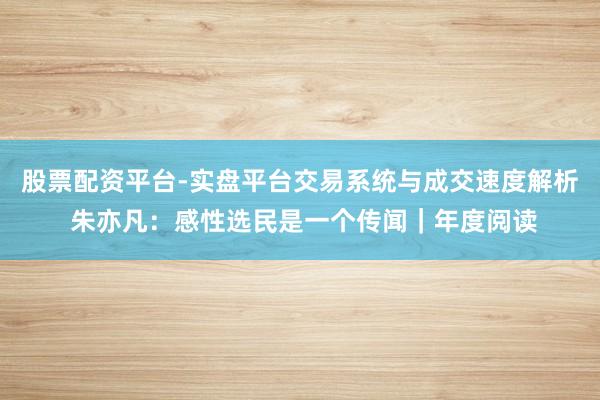 股票配资平台-实盘平台交易系统与成交速度解析 朱亦凡：感性选民是一个传闻｜年度阅读