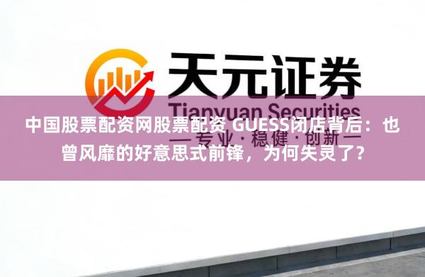中国股票配资网股票配资 GUESS闭店背后：也曾风靡的好意思式前锋，为何失灵了？
