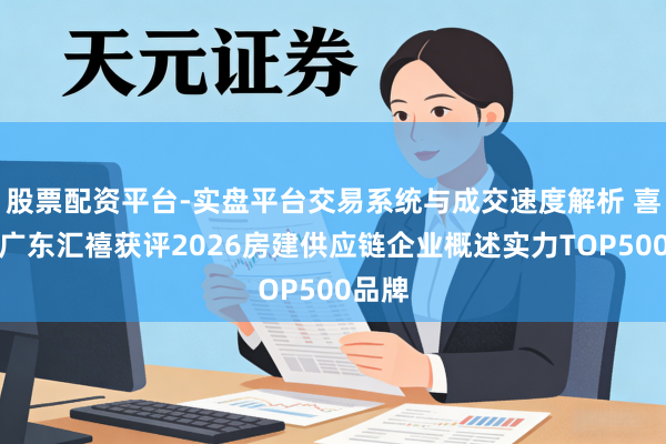 股票配资平台-实盘平台交易系统与成交速度解析 喜报！广东汇禧获评2026房建供应链企业概述实力TOP500品牌