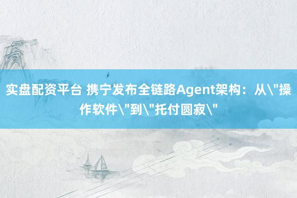 实盘配资平台 携宁发布全链路Agent架构：从