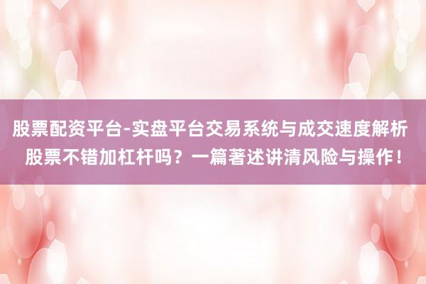 股票配资平台-实盘平台交易系统与成交速度解析 股票不错加杠杆吗?一篇著述讲清风险与操作!