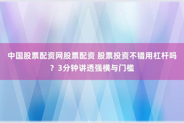 中国股票配资网股票配资 股票投资不错用杠杆吗？3分钟讲透强横与门槛