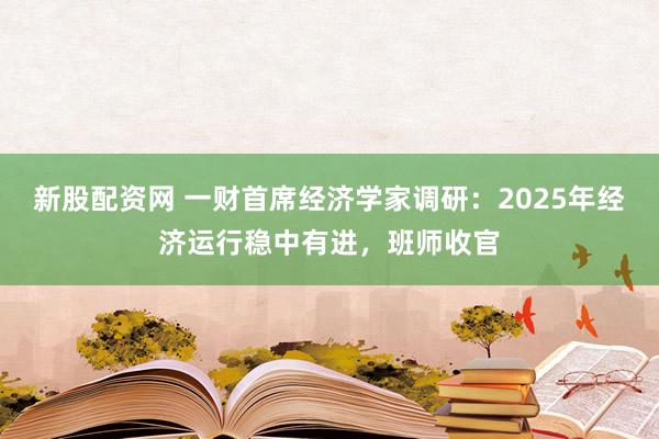 新股配资网 一财首席经济学家调研：2025年经济运行稳中有进，班师收官