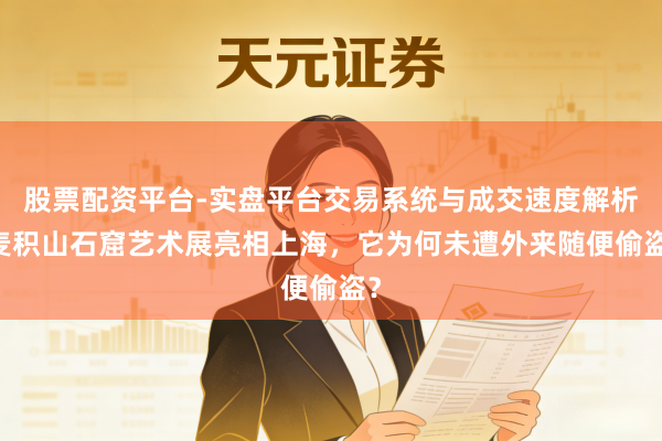 股票配资平台-实盘平台交易系统与成交速度解析 麦积山石窟艺术展亮相上海，它为何未遭外来随便偷盗？