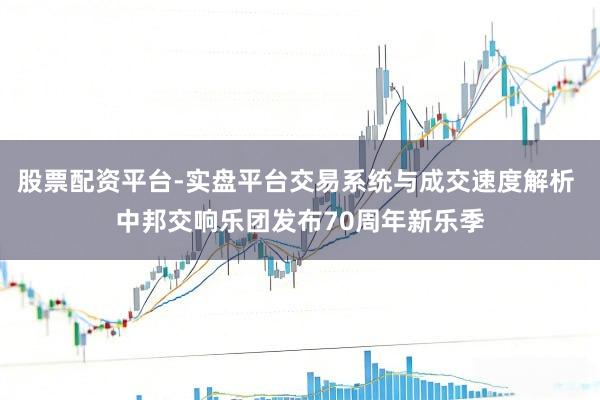 股票配资平台-实盘平台交易系统与成交速度解析 中邦交响乐团发布70周年新乐季