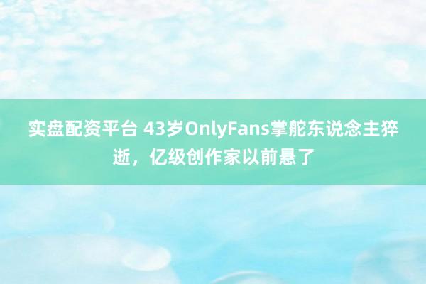 实盘配资平台 43岁OnlyFans掌舵东说念主猝逝，亿级创作家以前悬了
