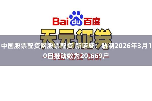 中国股票配资网股票配资 新诺威:胁制2026年3月10日推动数为20,669户