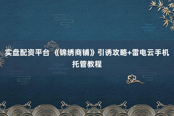 实盘配资平台 《锦绣商铺》引诱攻略+雷电云手机托管教程